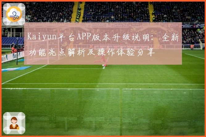 Kaiyun平台APP版本升级说明：全新功能亮点解析及操作体验分享