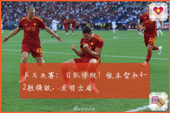 乒乓决赛：日队惨败！张本智和4-2胜强敌，五将出局