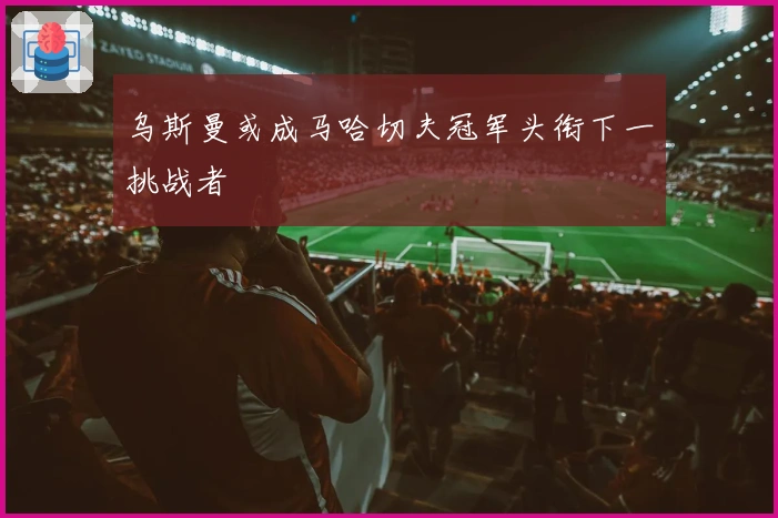乌斯曼或成马哈切夫冠军头衔下一挑战者