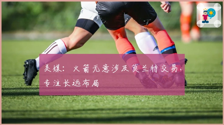 美媒：火箭无意涉及莫兰特交易，专注长远布局