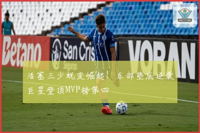 活塞三少蜕变崛起！东部垫底逆袭巨星登顶MVP榜第四