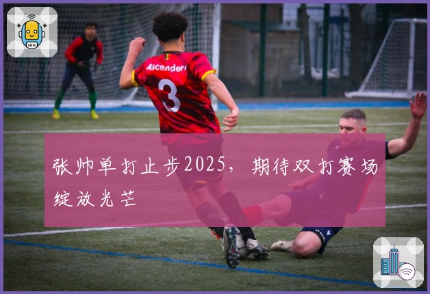 张帅单打止步2025，期待双打赛场绽放光芒