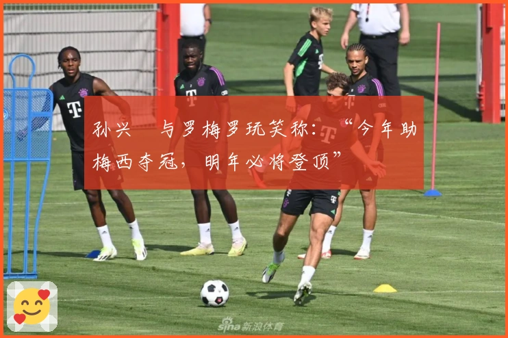 孙兴慜与罗梅罗玩笑称：“今年助梅西夺冠，明年必将登顶”