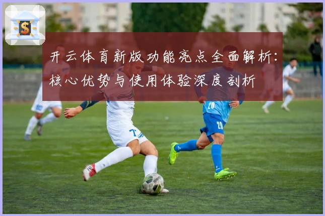 开云体育新版功能亮点全面解析：核心优势与使用体验深度剖析
