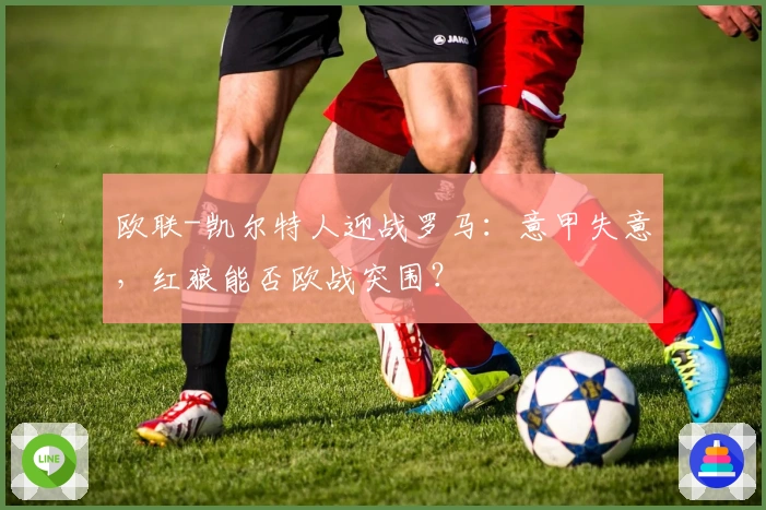 欧联-凯尔特人迎战罗马：意甲失意，红狼能否欧战突围？