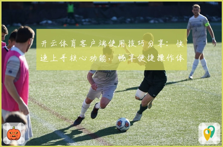 开云体育客户端使用技巧分享：快速上手核心功能，畅享便捷操作体验