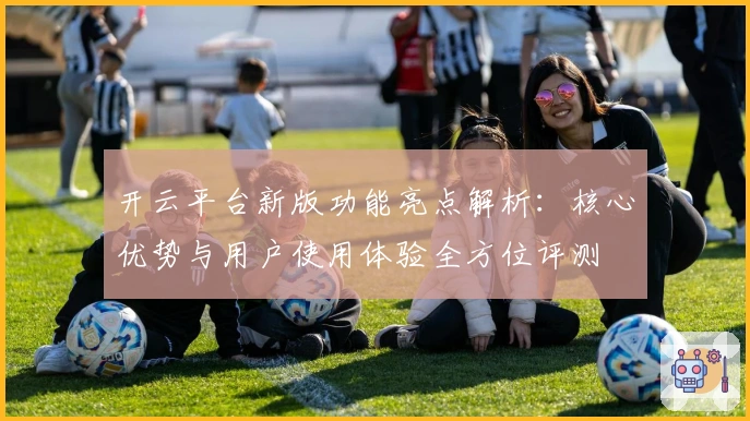 开云平台新版功能亮点解析：核心优势与用户使用体验全方位评测