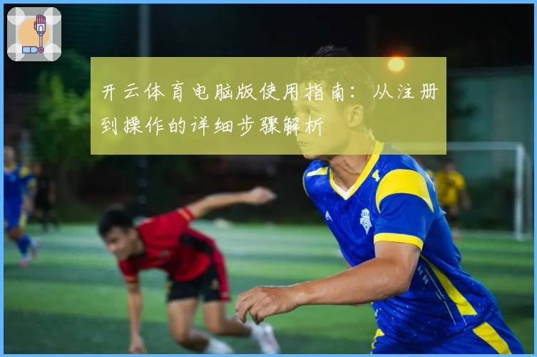 开云体育电脑版使用指南：从注册到操作的详细步骤解析