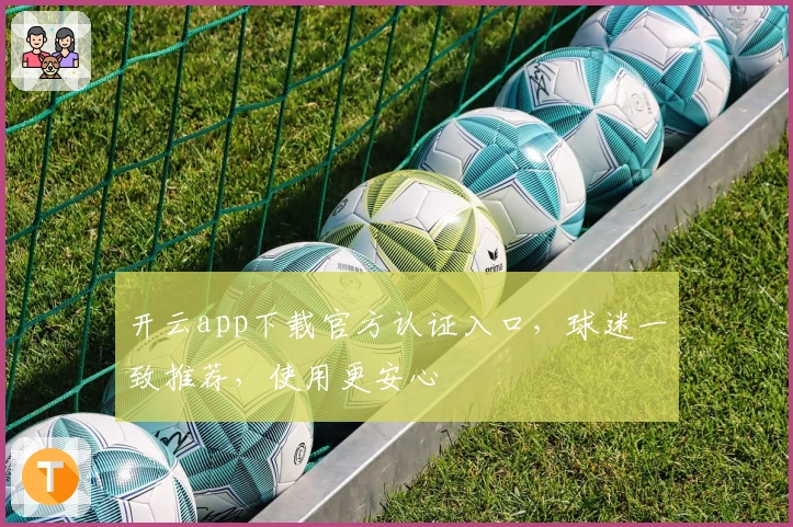 开云app下载官方认证入口，球迷一致推荐，使用更安心