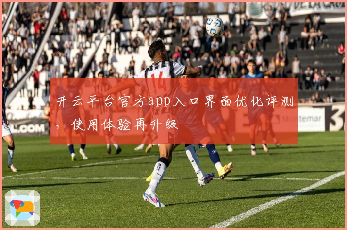 开云平台官方app入口界面优化评测，使用体验再升级