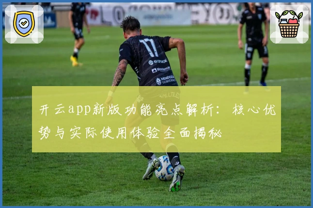 开云app新版功能亮点解析：核心优势与实际使用体验全面揭秘