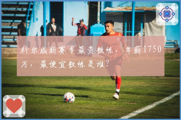 科尔成新赛季最贵教练，年薪1750万，最便宜教练是谁？