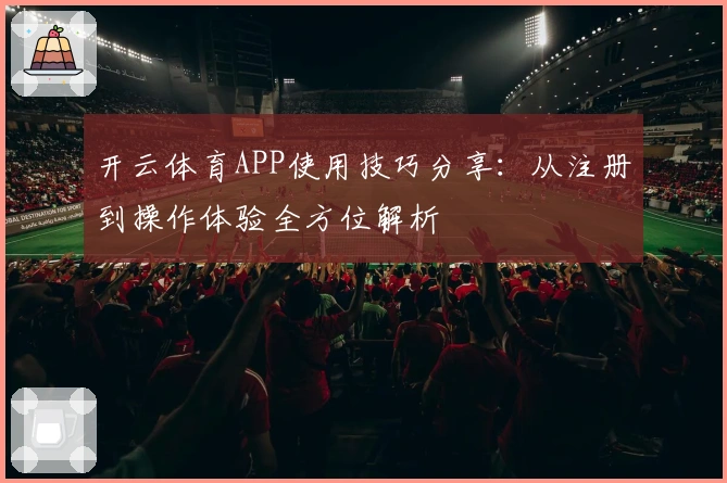 开云体育APP使用技巧分享：从注册到操作体验全方位解析