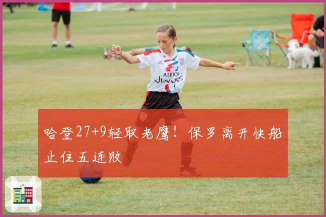 哈登27+9轻取老鹰！保罗离开快船止住五连败