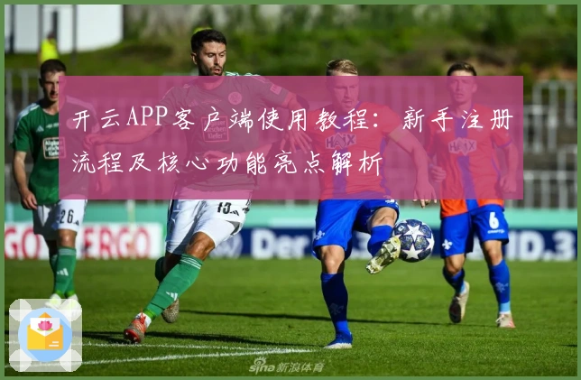 开云APP客户端使用教程：新手注册流程及核心功能亮点解析