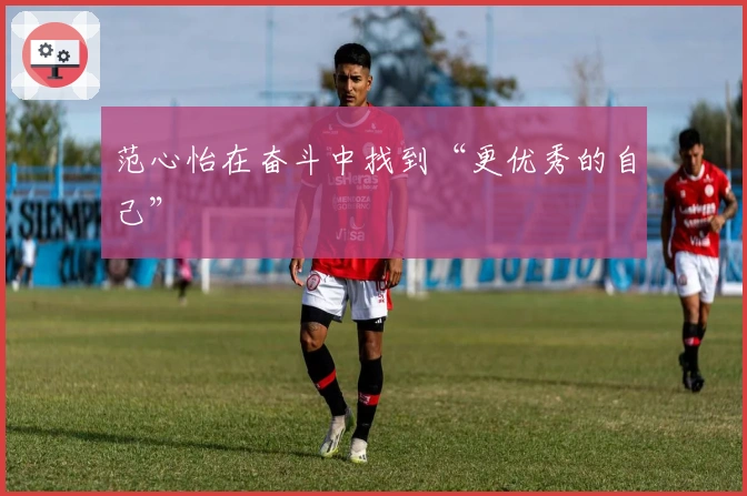 范心怡在奋斗中找到“更优秀的自己”