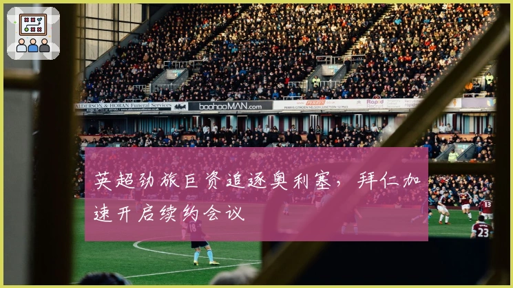 英超劲旅巨资追逐奥利塞，拜仁加速开启续约会议