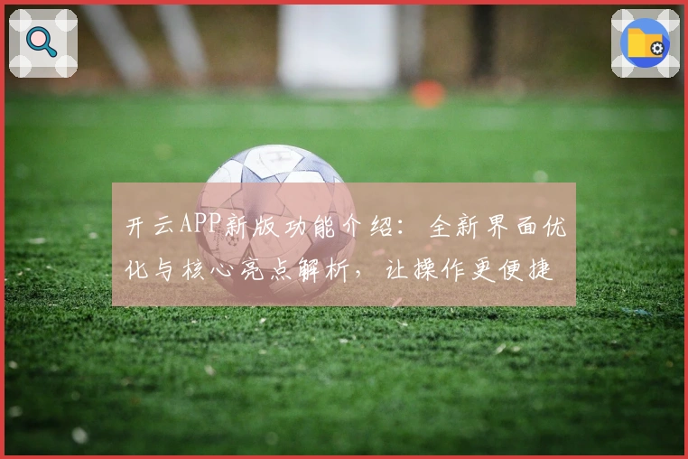 开云APP新版功能介绍：全新界面优化与核心亮点解析，让操作更便捷