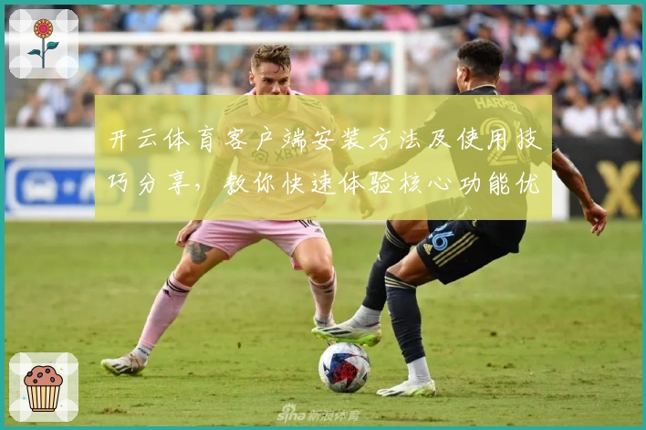开云体育客户端安装方法及使用技巧分享，教你快速体验核心功能优势