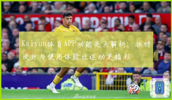 Kaiyun体育APP功能亮点解析：独特设计与使用体验让运动更精彩