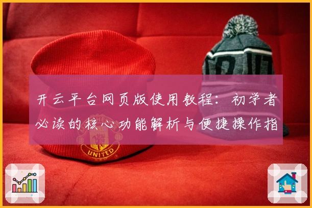开云平台网页版使用教程：初学者必读的核心功能解析与便捷操作指南