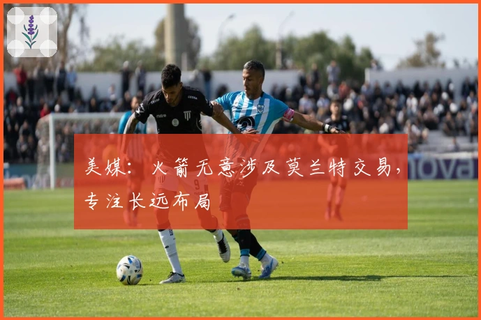 美媒：火箭无意涉及莫兰特交易，专注长远布局