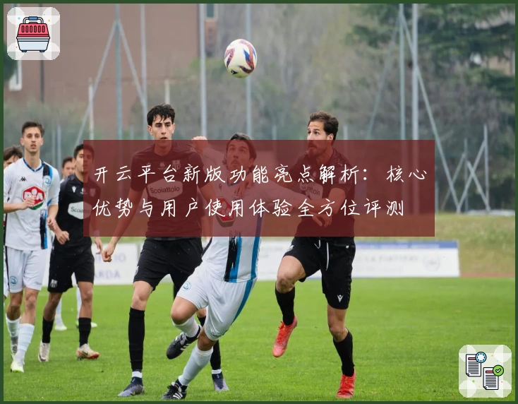 开云平台新版功能亮点解析：核心优势与用户使用体验全方位评测