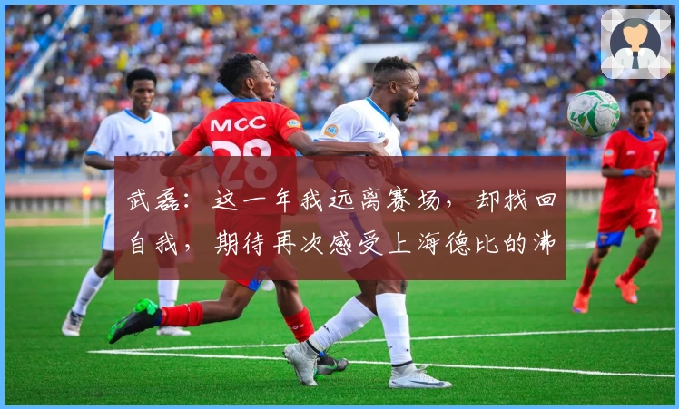 武磊：这一年我远离赛场，却找回自我，期待再次感受上海德比的沸腾！