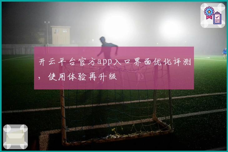 开云平台官方app入口界面优化评测，使用体验再升级