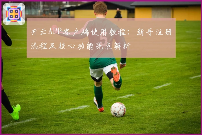 开云APP客户端使用教程：新手注册流程及核心功能亮点解析
