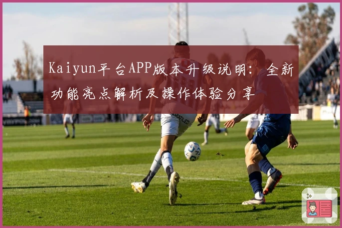 Kaiyun平台APP版本升级说明：全新功能亮点解析及操作体验分享