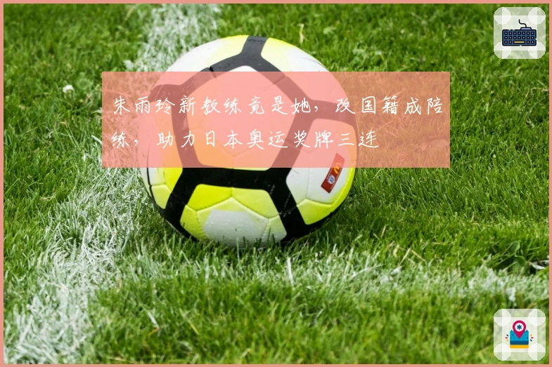 朱雨玲新教练竟是她，改国籍成陪练，助力日本奥运奖牌三连