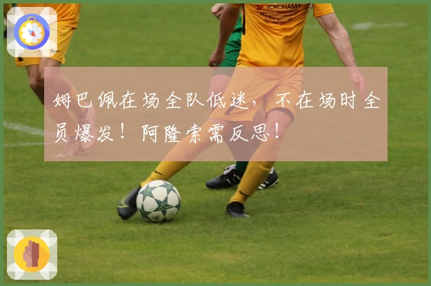 姆巴佩在场全队低迷，不在场时全员爆发！阿隆索需反思！