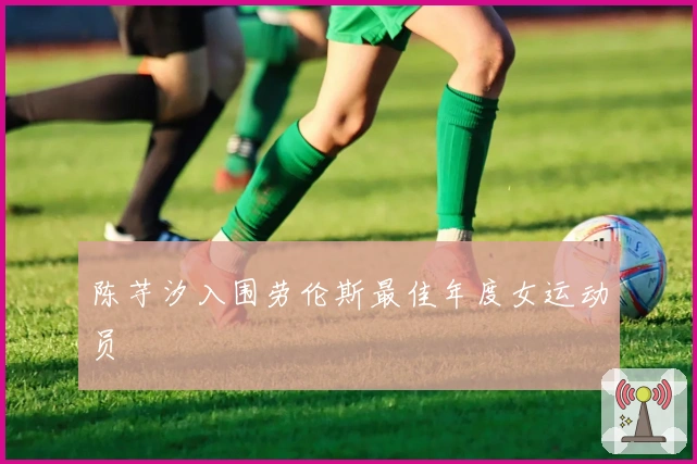 陈芋汐入围劳伦斯最佳年度女运动员