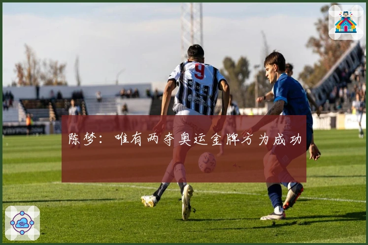 陈梦：唯有两夺奥运金牌方为成功
