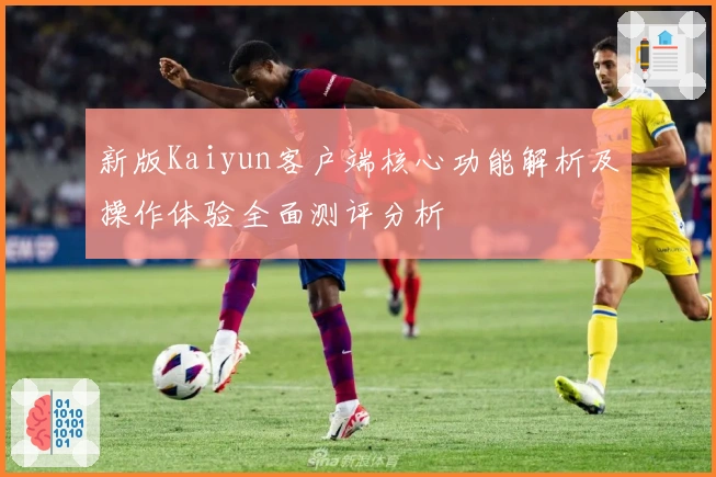 新版Kaiyun客户端核心功能解析及操作体验全面测评分析