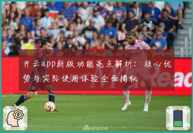 开云app新版功能亮点解析：核心优势与实际使用体验全面揭秘