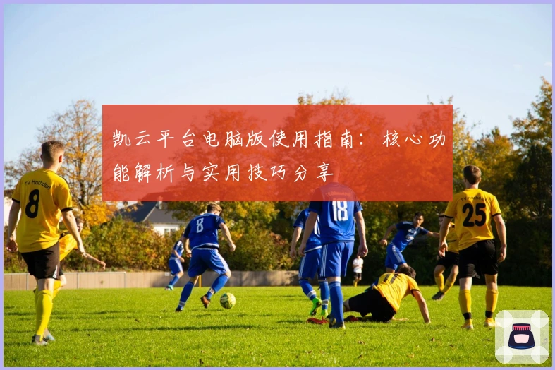 凯云平台电脑版使用指南：核心功能解析与实用技巧分享