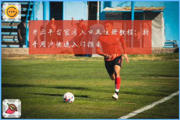 开云平台官方入口及注册教程：新手用户快速入门指南