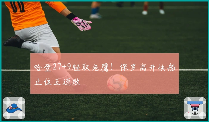 哈登27+9轻取老鹰！保罗离开快船止住五连败