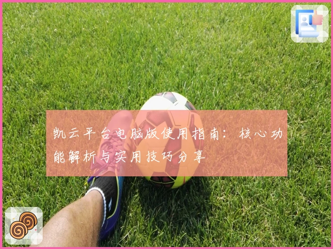 凯云平台电脑版使用指南：核心功能解析与实用技巧分享